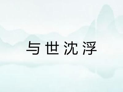 与世沈浮 与世沈浮