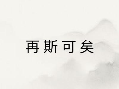 再斯可矣 再斯可矣